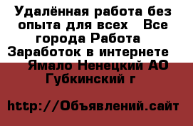 Удалённая работа без опыта для всех - Все города Работа » Заработок в интернете   . Ямало-Ненецкий АО,Губкинский г.